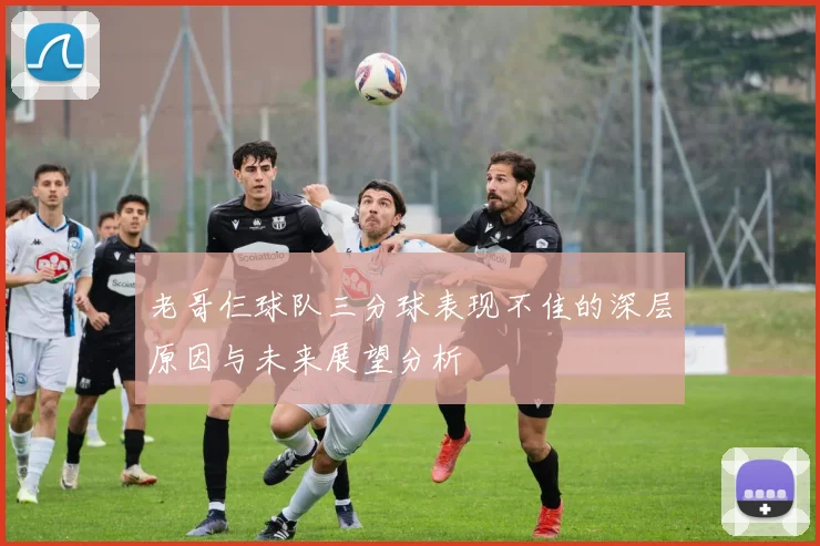 老哥仨球队三分球表现不佳的深层原因与未来展望分析