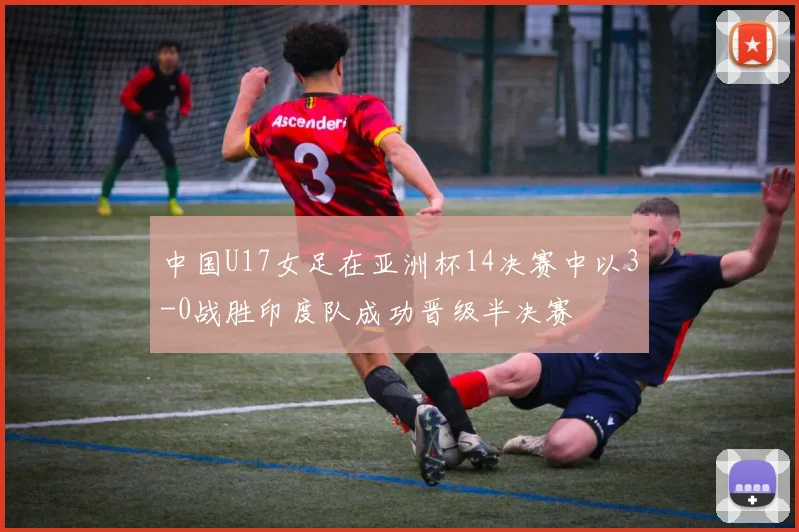 中国U17女足在亚洲杯14决赛中以3-0战胜印度队成功晋级半决赛