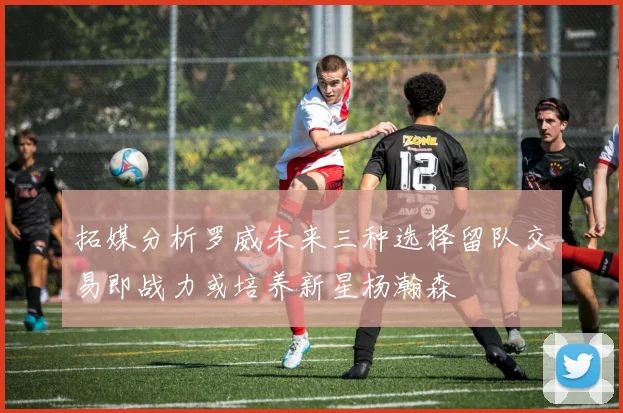 拓媒分析罗威未来三种选择留队交易即战力或培养新星杨瀚森