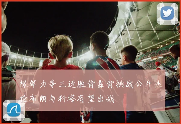 绿军力争三连胜背靠背挑战公牛杰伦布朗与科塔有望出战