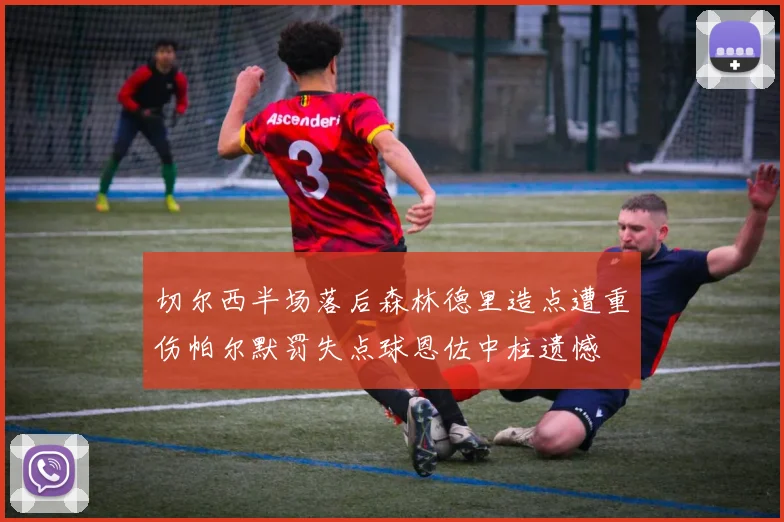 切尔西半场落后森林德里造点遭重伤帕尔默罚失点球恩佐中柱遗憾
