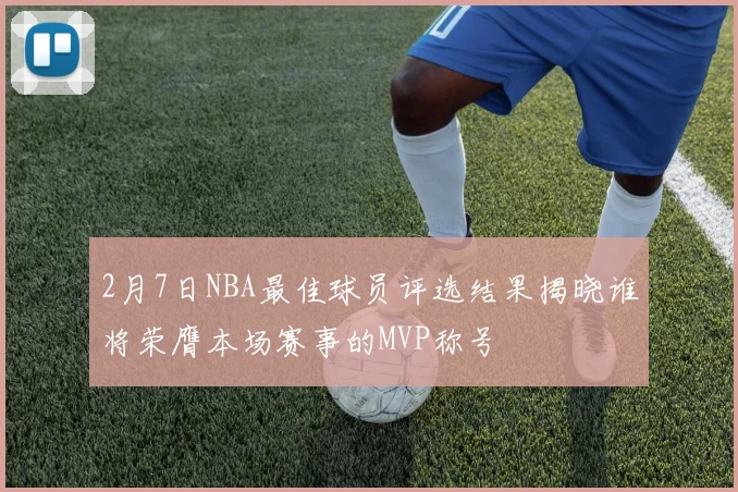 2月7日NBA最佳球员评选结果揭晓谁将荣膺本场赛事的MVP称号