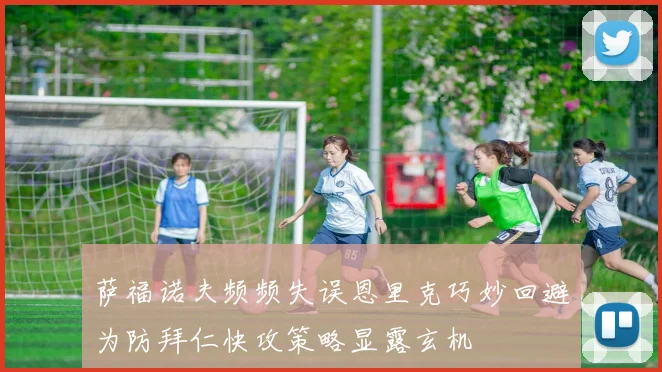 萨福诺夫频频失误恩里克巧妙回避为防拜仁快攻策略显露玄机