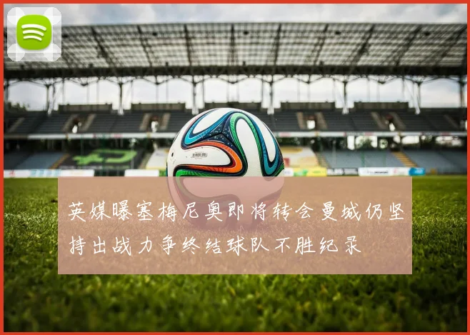 英媒曝塞梅尼奥即将转会曼城仍坚持出战力争终结球队不胜纪录