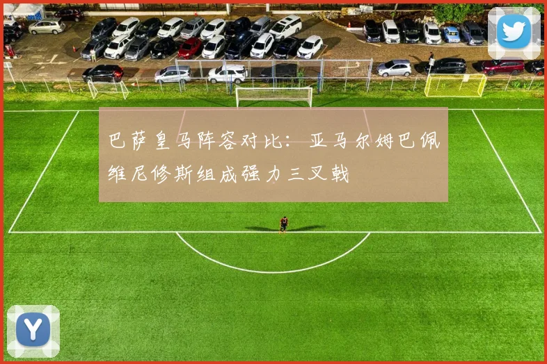 巴萨皇马阵容对比：亚马尔姆巴佩维尼修斯组成强力三叉戟