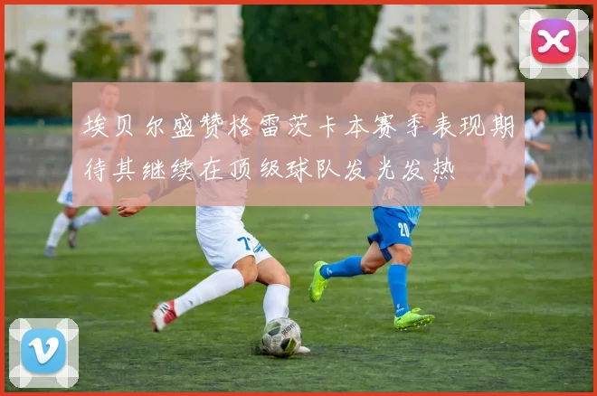 埃贝尔盛赞格雷茨卡本赛季表现期待其继续在顶级球队发光发热