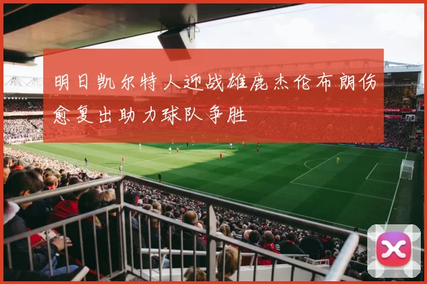 明日凯尔特人迎战雄鹿杰伦布朗伤愈复出助力球队争胜