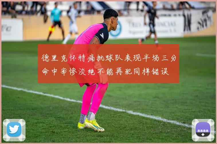 德里克怀特痛批球队表现半场三分命中率惨淡绝不能再犯同样错误