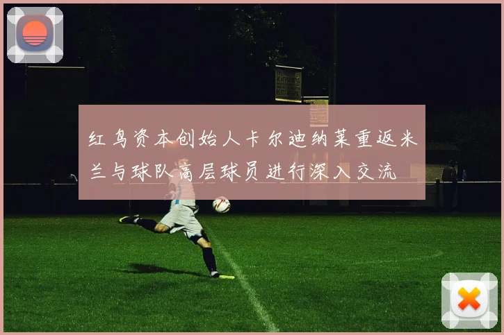 红鸟资本创始人卡尔迪纳莱重返米兰与球队高层球员进行深入交流
