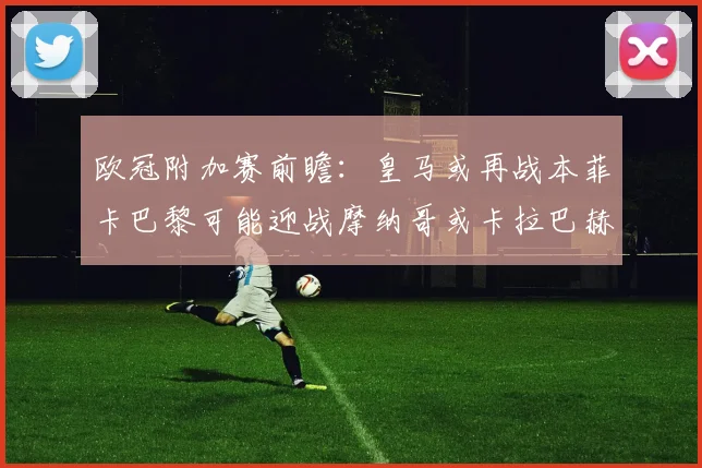 欧冠附加赛前瞻：皇马或再战本菲卡巴黎可能迎战摩纳哥或卡拉巴赫