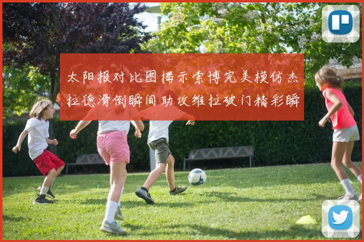 太阳报对比图揭示索博完美模仿杰拉德滑倒瞬间助攻维拉破门精彩瞬间