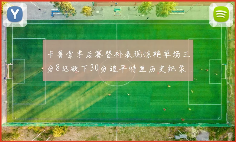 卡鲁索季后赛替补表现惊艳单场三分8记砍下30分追平特里历史纪录