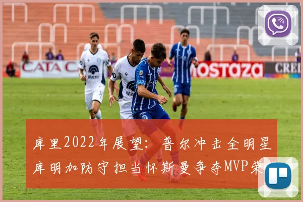 库里2022年展望：普尔冲击全明星库明加防守担当怀斯曼争夺MVP荣誉
