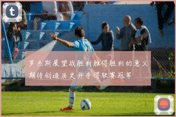 罗杰斯展望战胜利雅得胜利的意义期待创造历史并夺得联赛冠军