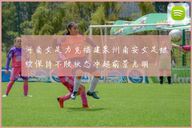 河南女足力克福建泉州南安女足继续保持不败状态冲超前景光明