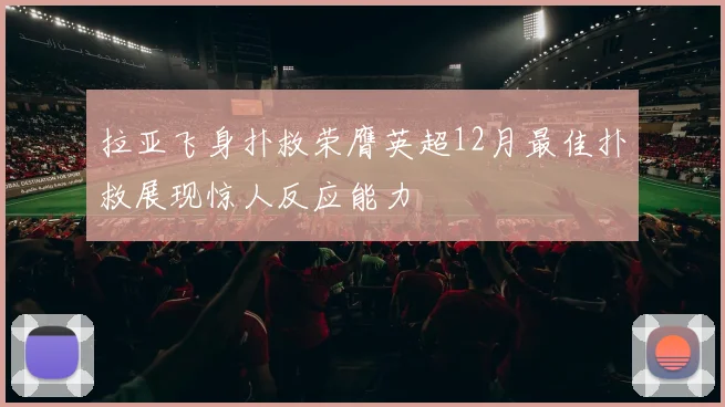 拉亚飞身扑救荣膺英超12月最佳扑救展现惊人反应能力