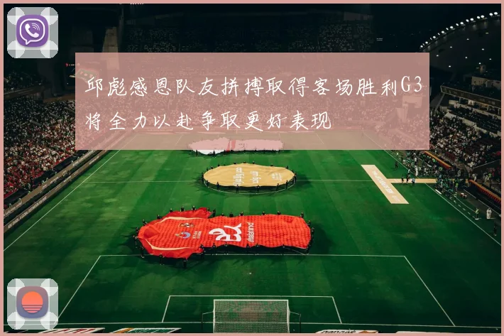 邱彪感恩队友拼搏取得客场胜利G3将全力以赴争取更好表现