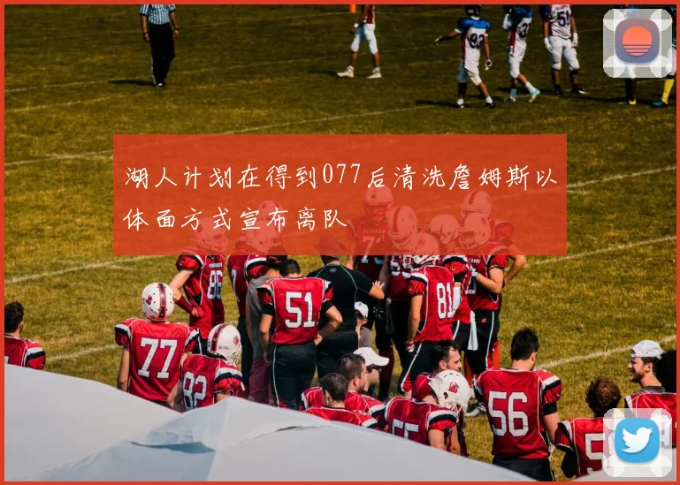 湖人计划在得到077后清洗詹姆斯以体面方式宣布离队