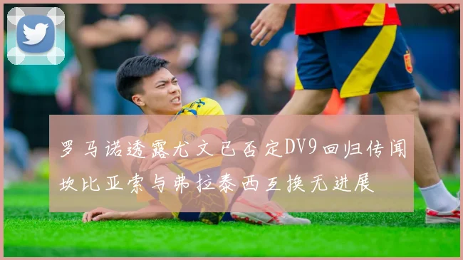 罗马诺透露尤文已否定DV9回归传闻坎比亚索与弗拉泰西互换无进展